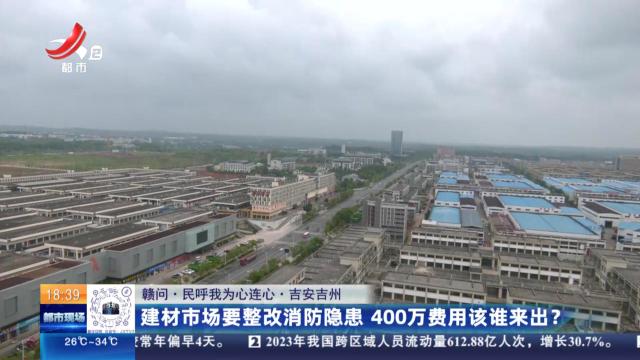 【赣问·民呼我为心连心】吉安吉州：建材市场要整改消防隐患 400万费用该谁来出？