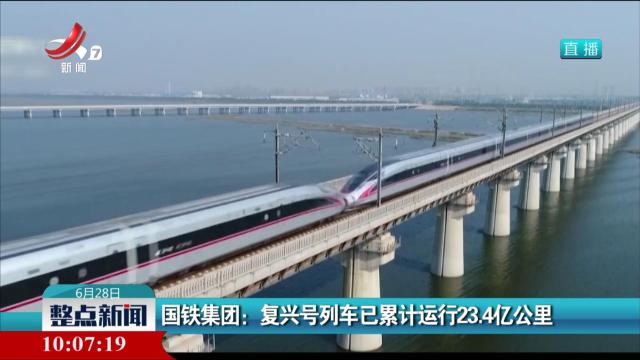 国铁集团：复兴号列车已累计运行23.4亿公里