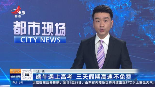 江西：端午遇上高考 三天假期高速不免费