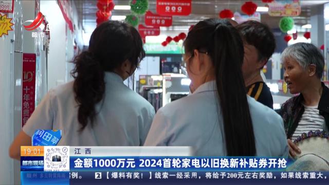 江西：金额1000万元 2024首轮家电以旧换新补贴券开抢