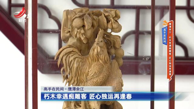 高手在民间·鹰潭余江：朽木幸遇痴雕客 匠心独运再逢春