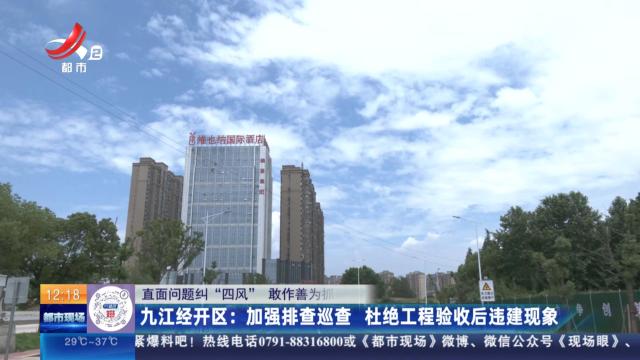 【直面问题纠“四风” 敢作善为抓落实】九江经开区：锦江国际小区违建属实 涉事企业被立案调查