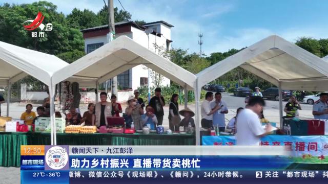 【赣闻天下】九江彭泽：助力乡村振兴 直播带货卖桃忙