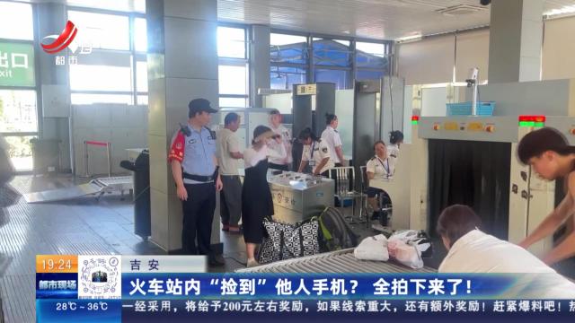 吉安：火车站内“捡到”他人手机？ 全拍下来了！
