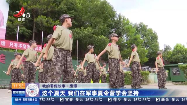 【我的暑假故事】鹰潭：这个夏天 我们在军事夏令营学会坚持