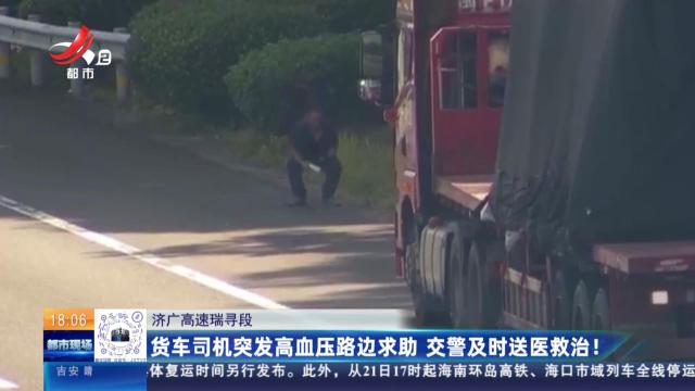 济广高速瑞寻段：货车司机突发高血压路边求助 交警及时送医救治！