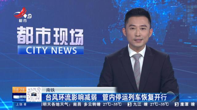 南铁：台风环流影响减弱 管内停运列车恢复开行