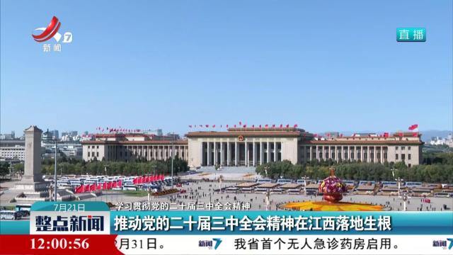 【学习贯彻党的二十届三中全会精神】推动党的二十届三中全会精神在江西落地生根