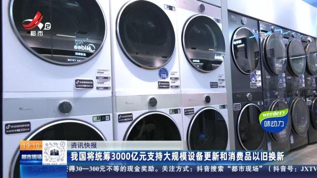 我国将统筹3000亿元支持大规模设备更新和消费品以旧换新