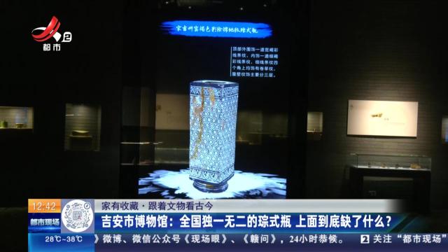 【家有收藏·跟着文物看古今】吉安市博物馆：全国独一无二的琮式瓶 上面到底缺了什么？