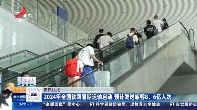 2024年全国铁路暑期运输启动 预计发送旅客8.6亿人次