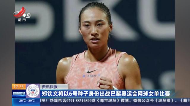 郑钦文将以6号种子身份出战巴黎奥运会网球女单比赛