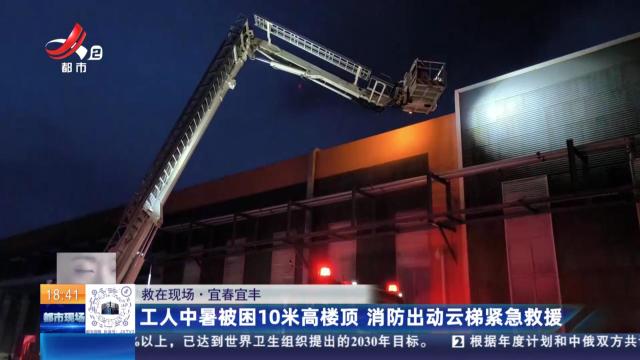 【救在现场】宜春宜丰：工人中暑被困10米高楼顶 消防出动云梯紧急救援