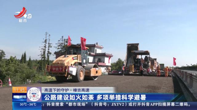 【高温下的守护】樟吉高速：公路建设如火如荼 多项举措科学避暑