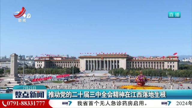 【学习贯彻党的二十届三中全会精神】推动党的二十届三中全会精神在江西落地生根