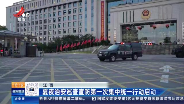 江西：夏夜治安巡查宣防第一次集中统一行动启动
