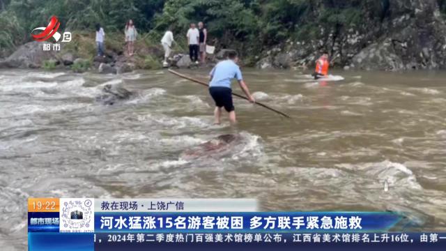 【救在现场】上饶广信：河水猛涨15名游客被困 多方联手紧急施救