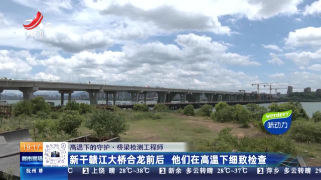 【高温下的守护·桥梁检测工程师】新干赣江大桥合龙前后 他们在高温下细致检查