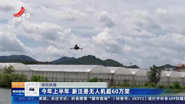 今年上半年 新注册无人机超60万架