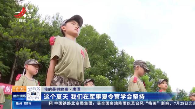【我的暑假故事】鹰潭：这个夏天 我们在军事夏令营学会坚持