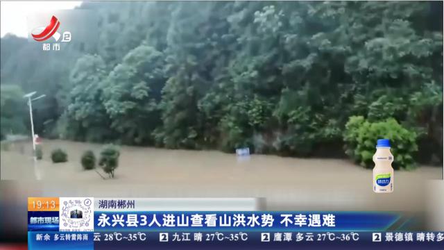 湖南郴州：永兴县3人进山查看山洪水势 不幸遇难