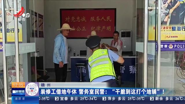 赣州：装修工借地午休 警务室民警：“干脆到这打个地铺”！
