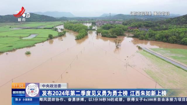【中央政法委】发布2024年第二季度见义勇为勇士榜 江西朱如新上榜