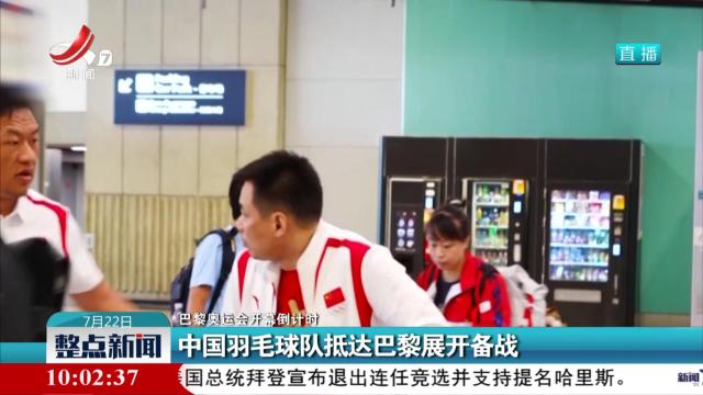 【巴黎奥运会开幕倒计时】中国羽毛球队抵达巴黎展开备战
