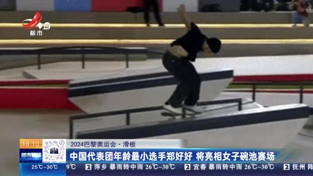 【2024巴黎奥运会·滑板】中国代表团年龄最小选手郑好好 将亮相女子碗池赛场