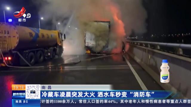 南昌：冷藏车凌晨突发大火 洒水车秒变“消防车”