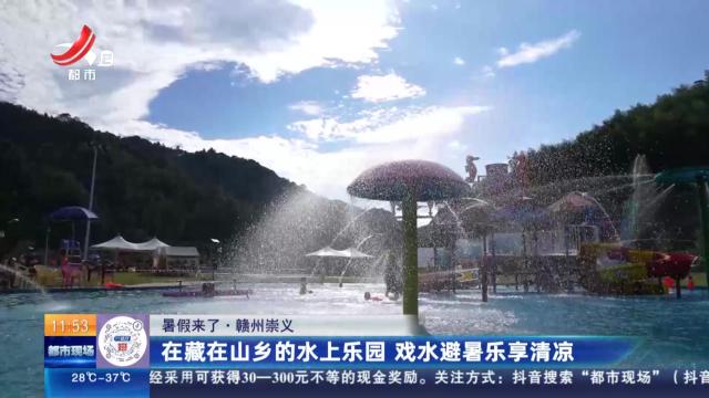 【暑假来了】赣州崇义：在藏在山乡的水上乐园 戏水避暑乐享清凉
