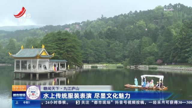 【赣闻天下】九江庐山：水上传统服装表演 尽显文化魅力