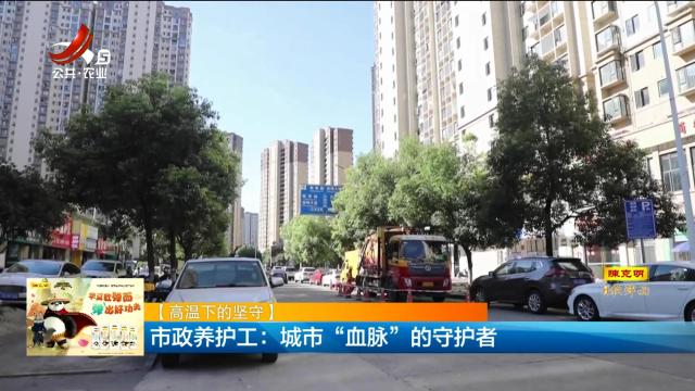 【高温下的坚守】市政养护工：城市“血脉”的守护者