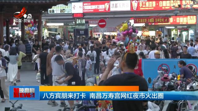 八方宾朋来打卡 南昌万寿宫网红夜市火出圈