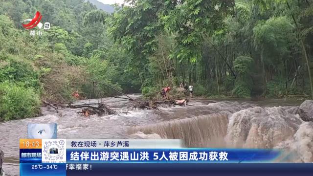【救在现场】萍乡芦溪：结伴出游突遇山洪 5人被困成功获救