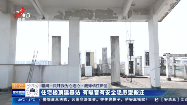 【赣问·民呼我为心连心】鹰潭信江新区：住宅楼顶建基站 有噪音有安全隐患望搬迁