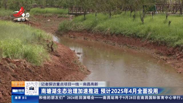 【记者探访重点项目一线】南昌高新：南塘湖生态治理加速推进 预计2025年4月全面投用