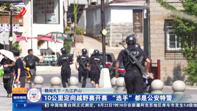 【赣闻天下】九江庐山：10公里定向越野赛开赛 “选手”都是公安特警