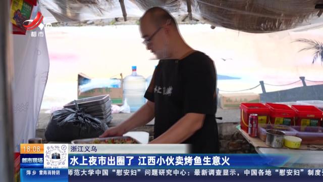 浙江义乌：水上夜市出圈了 江西小伙卖烤鱼生意火