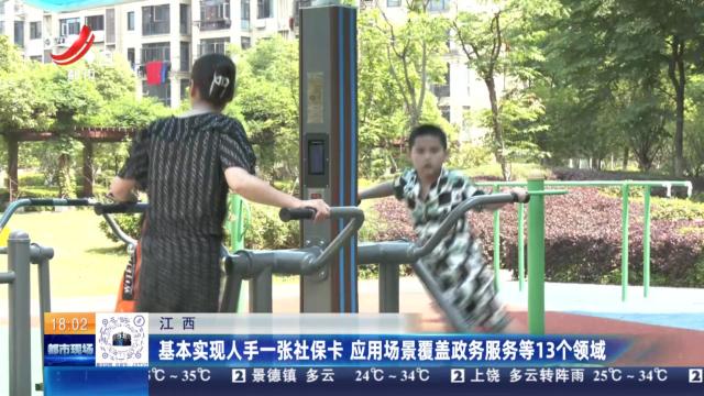 江西：基本实现人手一张社保卡 应用场景覆盖政务服务等13个领域