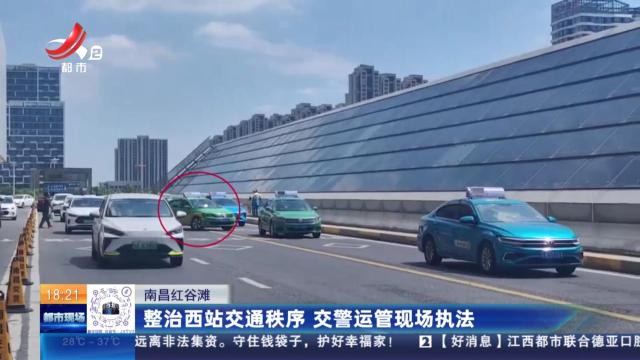 南昌红谷滩：整治西站交通秩序 交警运管现场执法