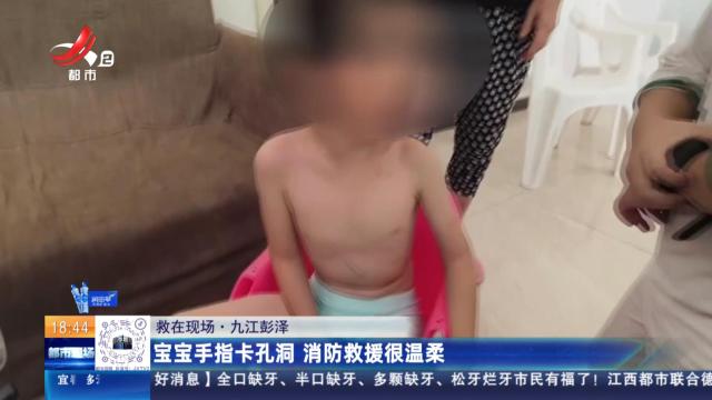 【救在现场】九江彭泽：宝宝手指卡孔洞 消防救援很温柔