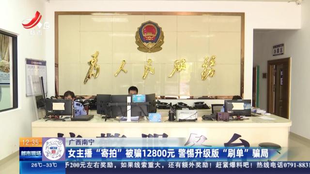 广西南宁：女主播“寄拍”被骗12800元 警惕升级版“刷单”骗局