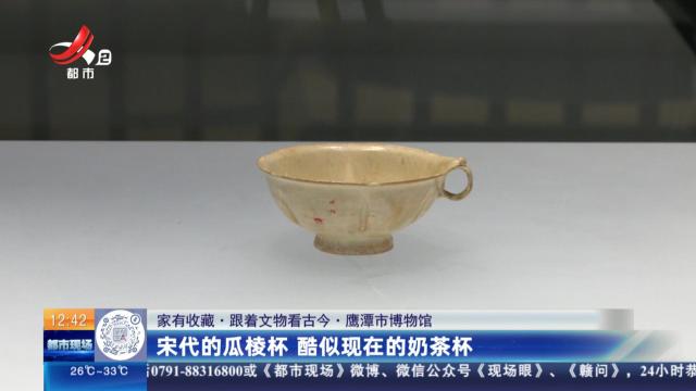【家有收藏·跟着文物看古今】鹰潭市博物馆：宋代的瓜棱杯 酷似现在的奶茶杯