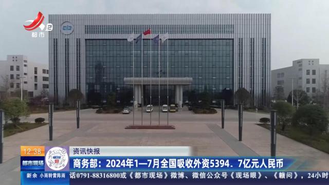 商务部：2024年1-7月全国吸收外资5394.7亿元人民币