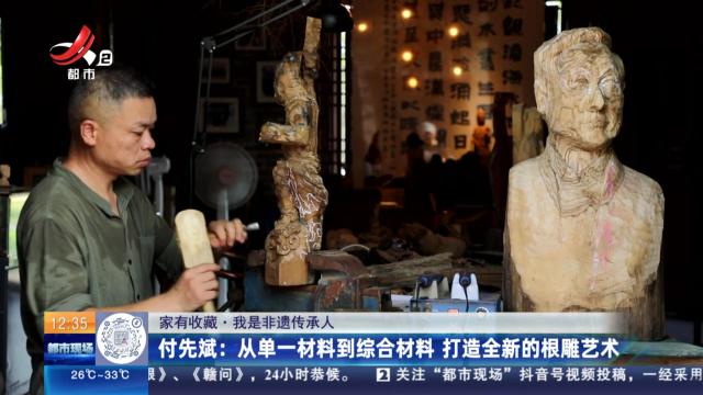 【家有收藏·我是非遗传承人】付先斌：从单一材料到综合材料 打造全新的根雕艺术
