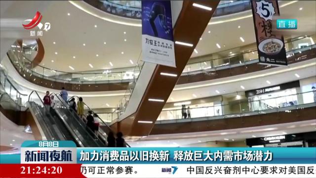 加力消费品以旧换新 释放巨大内需市场潜力