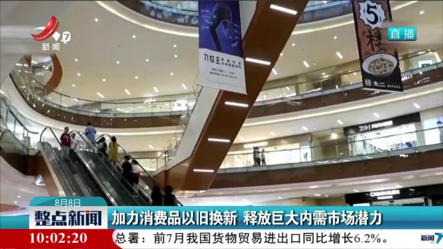 加力消费品以旧换新 释放巨大内需市场潜力