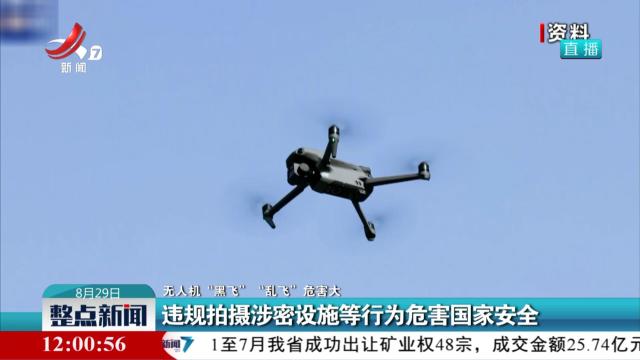 【无人机“黑飞” “乱飞”危害大】违规拍摄涉密设施等行为危害国家安全