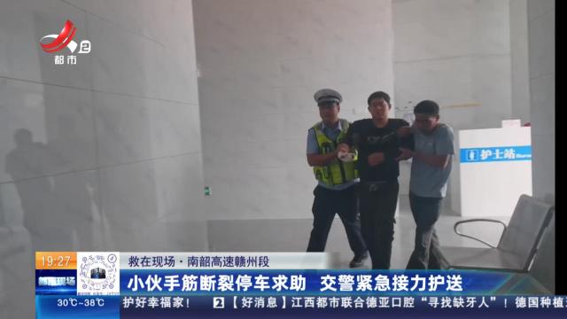 【救在现场】南韶高速赣州段：小伙手筋断裂停车求助 交警紧急接力护送